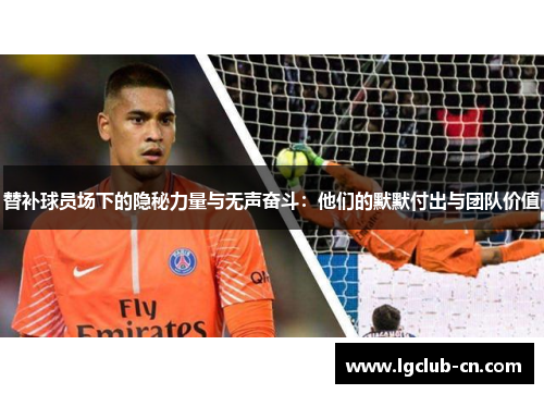 替补球员场下的隐秘力量与无声奋斗：他们的默默付出与团队价值