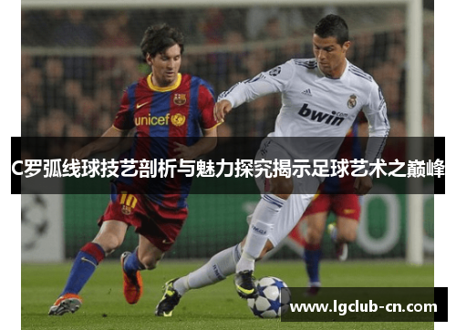 C罗弧线球技艺剖析与魅力探究揭示足球艺术之巅峰
