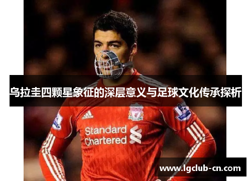 乌拉圭四颗星象征的深层意义与足球文化传承探析