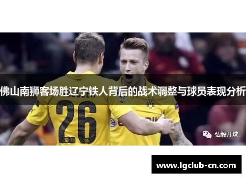 佛山南狮客场胜辽宁铁人背后的战术调整与球员表现分析