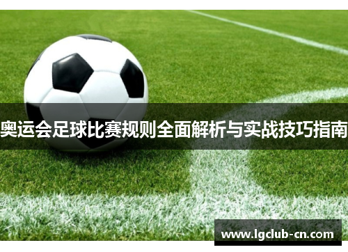 奥运会足球比赛规则全面解析与实战技巧指南