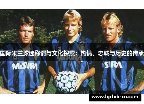 国际米兰球迷称谓与文化探索：热情、忠诚与历史的传承