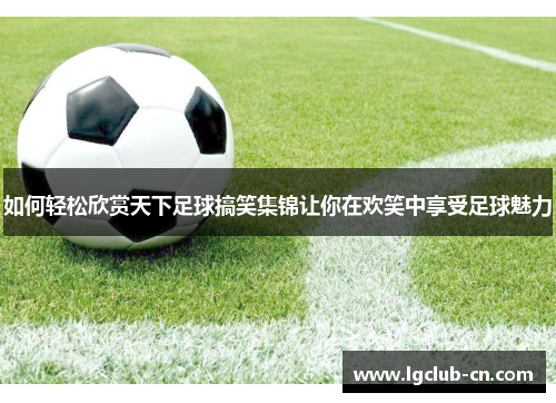 如何轻松欣赏天下足球搞笑集锦让你在欢笑中享受足球魅力