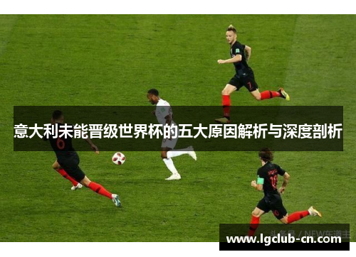 意大利未能晋级世界杯的五大原因解析与深度剖析