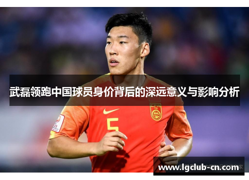 武磊领跑中国球员身价背后的深远意义与影响分析