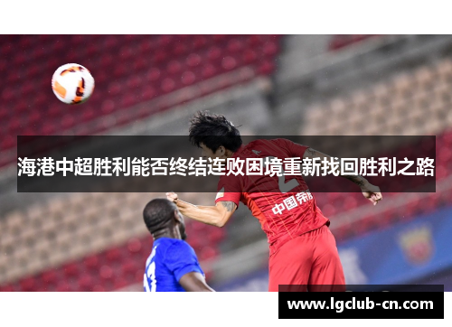 海港中超胜利能否终结连败困境重新找回胜利之路