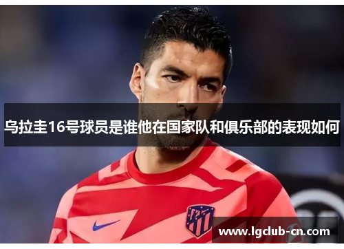 乌拉圭16号球员是谁他在国家队和俱乐部的表现如何