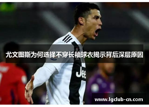 尤文图斯为何选择不穿长袖球衣揭示背后深层原因