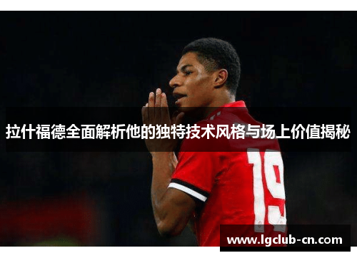 拉什福德全面解析他的独特技术风格与场上价值揭秘