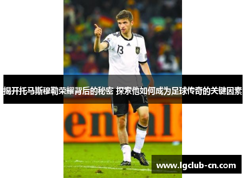 揭开托马斯穆勒荣耀背后的秘密 探索他如何成为足球传奇的关键因素
