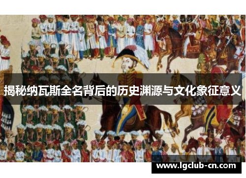 揭秘纳瓦斯全名背后的历史渊源与文化象征意义