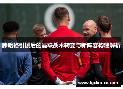 滕哈格引援后的曼联战术转变与新阵容构建解析