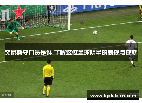 突尼斯守门员是谁 了解这位足球明星的表现与成就