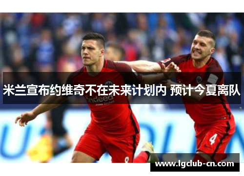 米兰宣布约维奇不在未来计划内 预计今夏离队