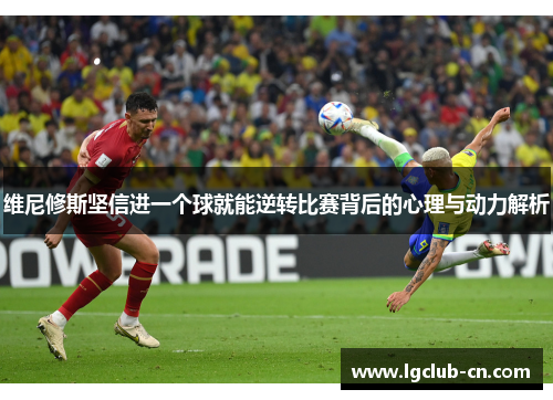 维尼修斯坚信进一个球就能逆转比赛背后的心理与动力解析