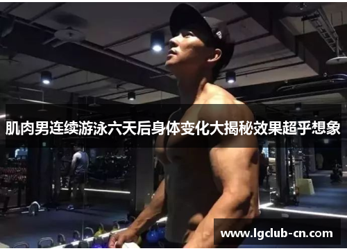 肌肉男连续游泳六天后身体变化大揭秘效果超乎想象