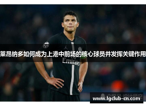 莱昂纳多如何成为上港中前场的核心球员并发挥关键作用