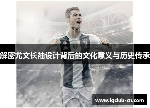 解密尤文长袖设计背后的文化意义与历史传承