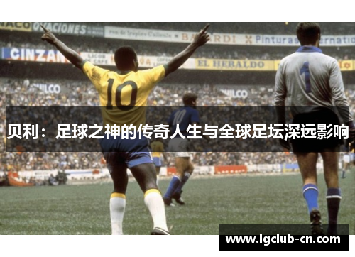贝利：足球之神的传奇人生与全球足坛深远影响
