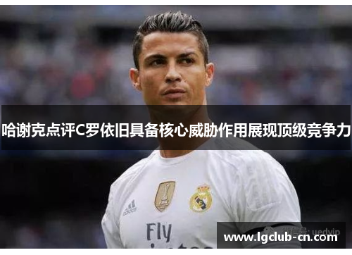 哈谢克点评C罗依旧具备核心威胁作用展现顶级竞争力