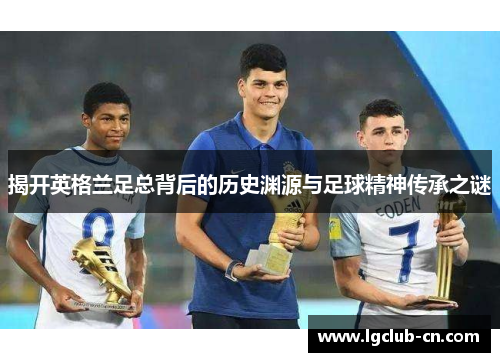 揭开英格兰足总背后的历史渊源与足球精神传承之谜