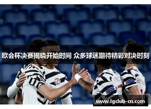 欧会杯决赛揭晓开始时间 众多球迷期待精彩对决时刻