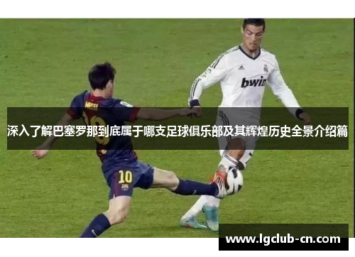 深入了解巴塞罗那到底属于哪支足球俱乐部及其辉煌历史全景介绍篇