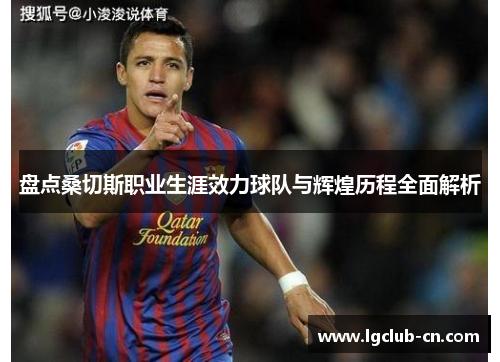 盘点桑切斯职业生涯效力球队与辉煌历程全面解析