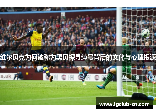 维尔贝克为何被称为黑贝探寻绰号背后的文化与心理根源