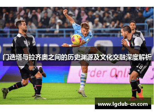 门迭塔与拉齐奥之间的历史渊源及文化交融深度解析