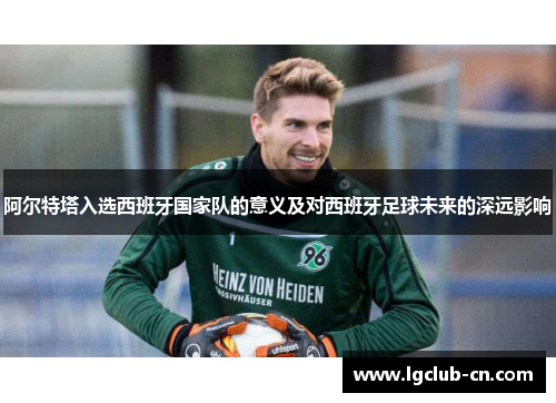 阿尔特塔入选西班牙国家队的意义及对西班牙足球未来的深远影响
