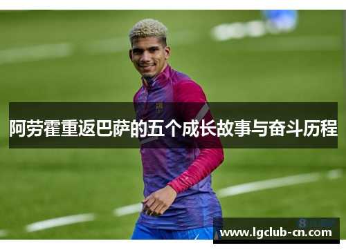 阿劳霍重返巴萨的五个成长故事与奋斗历程