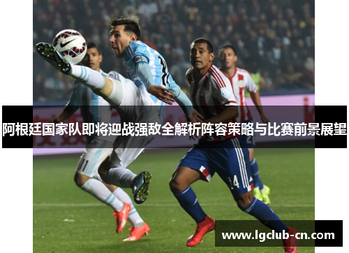 阿根廷国家队即将迎战强敌全解析阵容策略与比赛前景展望