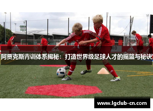 阿贾克斯青训体系揭秘：打造世界级足球人才的摇篮与秘诀