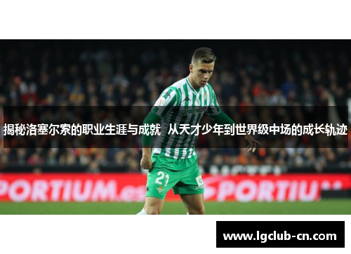 揭秘洛塞尔索的职业生涯与成就  从天才少年到世界级中场的成长轨迹