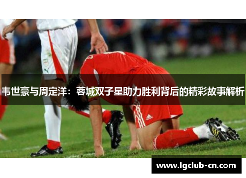 韦世豪与周定洋：蓉城双子星助力胜利背后的精彩故事解析