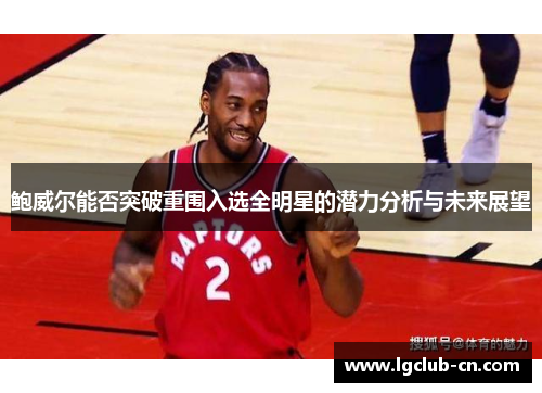 鲍威尔能否突破重围入选全明星的潜力分析与未来展望