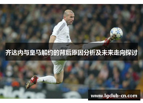 齐达内与皇马解约的背后原因分析及未来走向探讨