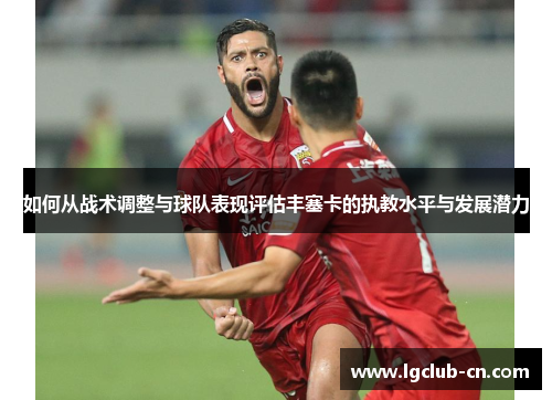 如何从战术调整与球队表现评估丰塞卡的执教水平与发展潜力