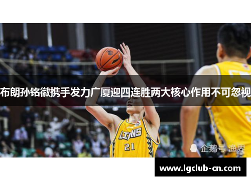 布朗孙铭徽携手发力广厦迎四连胜两大核心作用不可忽视 布朗孙铭徽携手发力广厦迎四连胜两大核心作用不可忽视