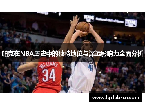 帕克在NBA历史中的独特地位与深远影响力全面分析