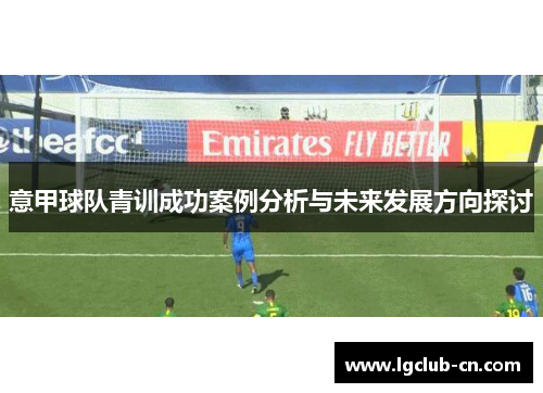 意甲球队青训成功案例分析与未来发展方向探讨 意甲球队青训成功案例分析与未来发展方向探讨