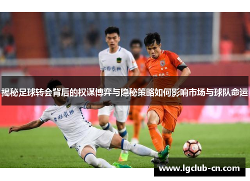 揭秘足球转会背后的权谋博弈与隐秘策略如何影响市场与球队命运 揭秘足球转会背后的权谋博弈与隐秘策略如何影响市场与球队命运