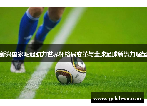 新兴国家崛起助力世界杯格局变革与全球足球新势力崛起