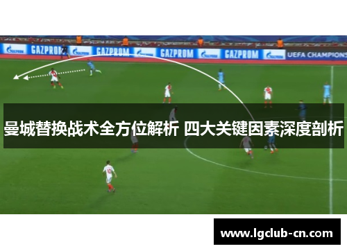 曼城替换战术全方位解析 四大关键因素深度剖析 曼城替换战术全方位解析 四大关键因素深度剖析