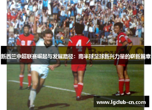 新西兰中超联赛崛起与发展路径：南半球足球新兴力量的崭新篇章