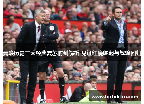 曼联历史三大经典复苏时刻解析 见证红魔崛起与辉煌回归 曼联历史三大经典复苏时刻解析 见证红魔崛起与辉煌回归