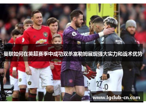 曼联如何在英超赛季中成功双杀富勒姆展现强大实力和战术优势 曼联如何在英超赛季中成功双杀富勒姆展现强大实力和战术优势