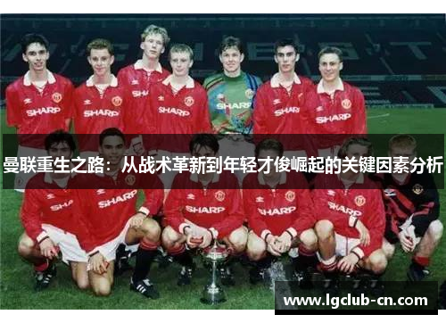 曼联重生之路:从战术革新到年轻才俊崛起的关键因素分析 曼联重生之路:从战术革新到年轻才俊崛起的关键因素分析