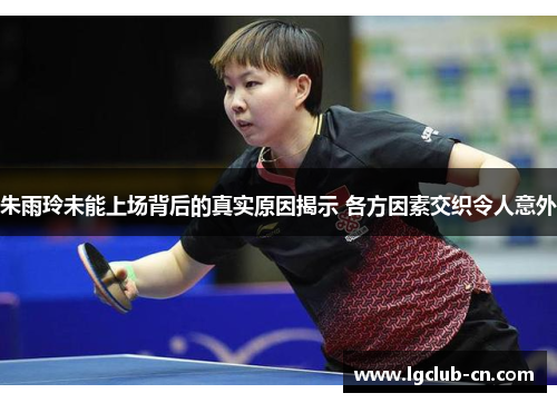 朱雨玲未能上场背后的真实原因揭示 各方因素交织令人意外 朱雨玲未能上场背后的真实原因揭示 各方因素交织令人意外